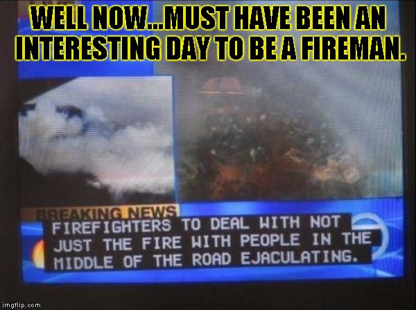 fireman wtf | WELL NOW...MUST HAVE BEEN AN INTERESTING DAY TO BE A FIREMAN. | image tagged in fireman,wtf,circle jerk | made w/ Imgflip meme maker