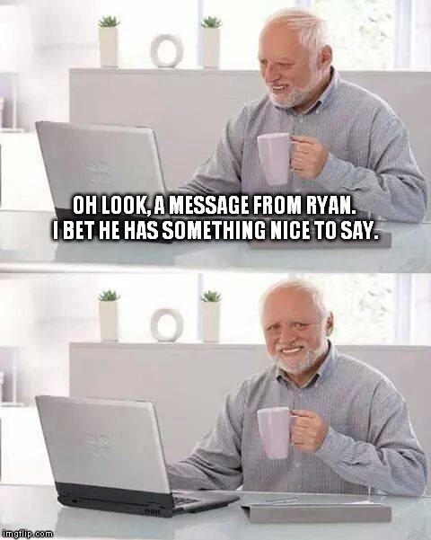 Hide the Pain Harold Meme |  OH LOOK, A MESSAGE FROM RYAN. I BET HE HAS SOMETHING NICE TO SAY. | image tagged in memes,hide the pain harold | made w/ Imgflip meme maker