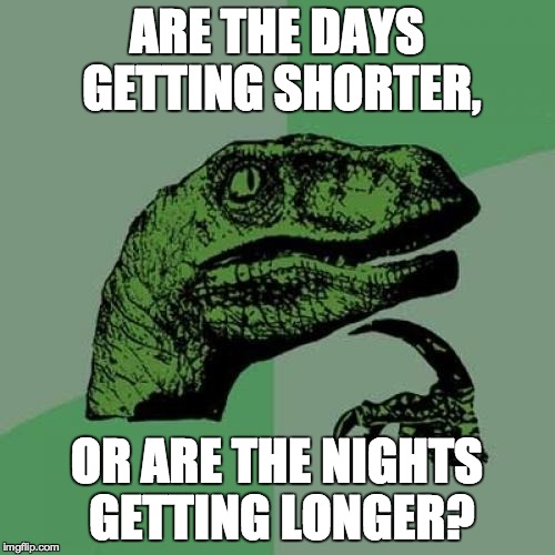 Philosoraptor Meme | ARE THE DAYS GETTING SHORTER, OR ARE THE NIGHTS GETTING LONGER? | image tagged in memes,philosoraptor | made w/ Imgflip meme maker