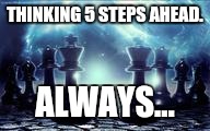 chess | THINKING 5 STEPS AHEAD. ALWAYS... | image tagged in chess | made w/ Imgflip meme maker