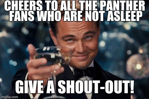 Leonardo Dicaprio Cheers | CHEERS TO ALL THE PANTHER FANS WHO ARE NOT ASLEEP; GIVE A SHOUT-OUT! | image tagged in memes,leonardo dicaprio cheers | made w/ Imgflip meme maker