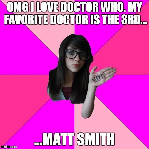 Idiot Nerd Girl | OMG I LOVE DOCTOR WHO.
MY FAVORITE DOCTOR IS THE 3RD... ...MATT SMITH | image tagged in memes,idiot nerd girl | made w/ Imgflip meme maker