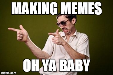 anoy | MAKING MEMES; OH YA BABY | image tagged in anoy | made w/ Imgflip meme maker