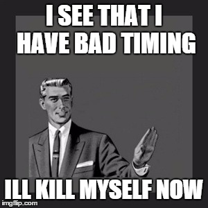 Kill Yourself Guy | I SEE THAT I HAVE BAD TIMING; ILL KILL MYSELF NOW | image tagged in memes,kill yourself guy | made w/ Imgflip meme maker