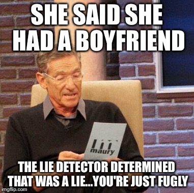 Maury Lie Detector Meme | SHE SAID SHE HAD A BOYFRIEND; THE LIE DETECTOR DETERMINED THAT WAS A LIE...YOU'RE JUST FUGLY | image tagged in memes,maury lie detector | made w/ Imgflip meme maker