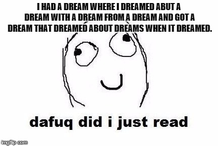 Dafuq Did I Just Read | I HAD A DREAM WHERE I DREAMED ABUT A DREAM WITH A DREAM FROM A DREAM AND GOT A DREAM THAT DREAMED ABOUT DREAMS WHEN IT DREAMED. | image tagged in memes,dafuq did i just read | made w/ Imgflip meme maker