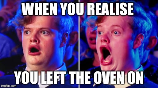 Australia's got Talent guy | WHEN YOU REALISE; YOU LEFT THE OVEN ON | image tagged in australia's got talent guy | made w/ Imgflip meme maker