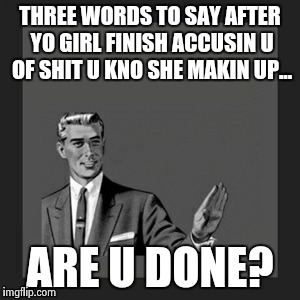 Kill Yourself Guy | THREE WORDS TO SAY AFTER YO GIRL FINISH ACCUSIN U OF SHIT U KNO SHE MAKIN UP... ARE U DONE? | image tagged in memes,kill yourself guy | made w/ Imgflip meme maker