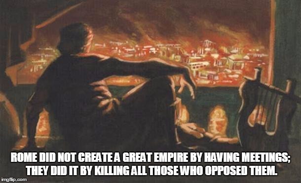 rome fired | ROME DID NOT CREATE A GREAT EMPIRE BY HAVING MEETINGS; THEY DID IT BY KILLING ALL THOSE WHO OPPOSED THEM. | image tagged in rome fired | made w/ Imgflip meme maker