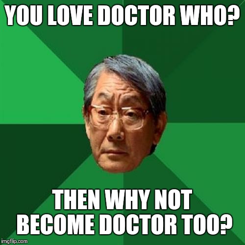 High Expectations Asian Father | YOU LOVE DOCTOR WHO? THEN WHY NOT BECOME DOCTOR TOO? | image tagged in memes,high expectations asian father,doctor who | made w/ Imgflip meme maker
