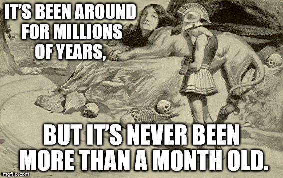 Riddles and Brainteasers | IT’S BEEN AROUND FOR MILLIONS OF YEARS, BUT IT’S NEVER BEEN MORE THAN A MONTH OLD. | image tagged in riddles and brainteasers | made w/ Imgflip meme maker