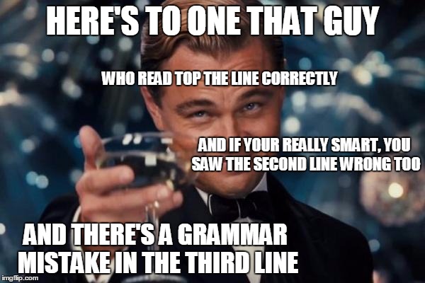 Leonardo Dicaprio Cheers Meme | HERE'S TO ONE THAT GUY; WHO READ TOP THE LINE CORRECTLY; AND IF YOUR REALLY SMART, YOU SAW THE SECOND LINE WRONG TOO; AND THERE'S A GRAMMAR MISTAKE IN THE THIRD LINE | image tagged in memes,leonardo dicaprio cheers | made w/ Imgflip meme maker