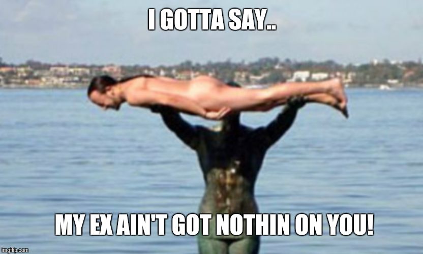 planking | I GOTTA SAY.. MY EX AIN'T GOT NOTHIN ON YOU! | image tagged in planking | made w/ Imgflip meme maker
