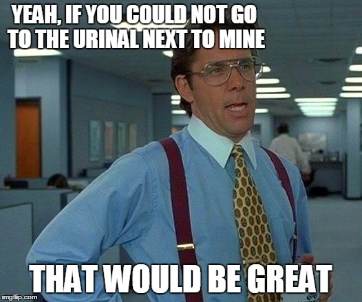 That Would Be Great | YEAH, IF YOU COULD NOT GO TO THE URINAL NEXT TO MINE; THAT WOULD BE GREAT | image tagged in memes,that would be great | made w/ Imgflip meme maker