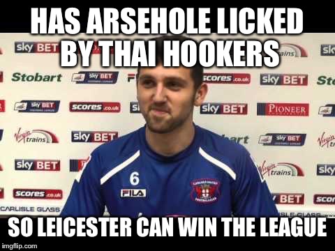 HAS ARSEHOLE LICKED BY THAI HOOKERS; SO LEICESTER CAN WIN THE LEAGUE | made w/ Imgflip meme maker