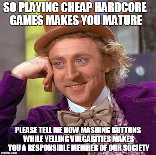 Creepy Condescending Wonka Meme | SO PLAYING CHEAP HARDCORE GAMES MAKES YOU MATURE; PLEASE TELL ME HOW MASHING BUTTONS WHILE YELLING VULGARITIES MAKES YOU A RESPONSIBLE MEMBER OF OUR SOCIETY | image tagged in memes,creepy condescending wonka | made w/ Imgflip meme maker