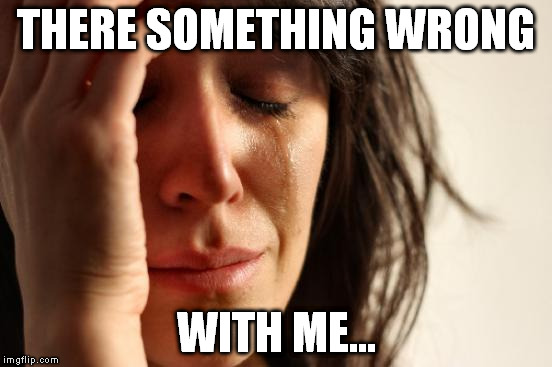 First World Problems | THERE SOMETHING WRONG; WITH ME... | image tagged in memes,first world problems | made w/ Imgflip meme maker