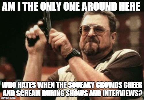 I find it really annoying and distracting   | AM I THE ONLY ONE AROUND HERE; WHO HATES WHEN THE SQUEAKY CROWDS CHEER AND SCREAM DURING SHOWS AND INTERVIEWS? | image tagged in memes,am i the only one around here,interview | made w/ Imgflip meme maker