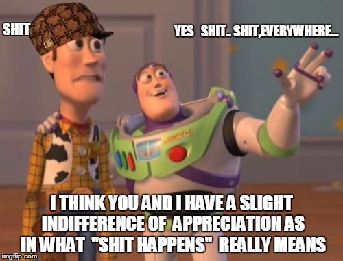 X, X Everywhere | SHIT; YES   SHIT..
SHIT,EVERYWHERE... I THINK YOU AND I HAVE A SLIGHT INDIFFERENCE OF  APPRECIATION AS IN WHAT  "SHIT HAPPENS"  REALLY MEANS | image tagged in memes,x x everywhere,scumbag | made w/ Imgflip meme maker