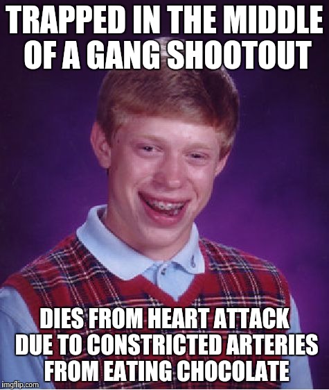 Bad Luck Brian Meme | TRAPPED IN THE MIDDLE OF A GANG SHOOTOUT; DIES FROM HEART ATTACK DUE TO CONSTRICTED ARTERIES FROM EATING CHOCOLATE | image tagged in memes,bad luck brian | made w/ Imgflip meme maker