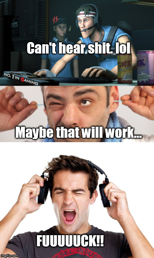 Gamer's be like: | Can't hear shit. lol; Maybe that will work... FUUUUUCK!! | image tagged in gaming | made w/ Imgflip meme maker