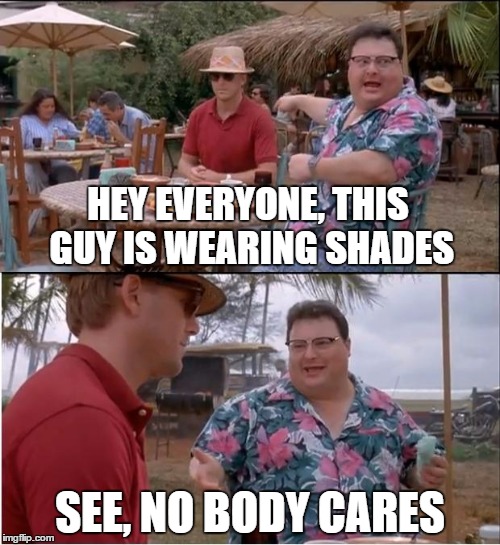 See Nobody Cares | HEY EVERYONE, THIS GUY IS WEARING SHADES; SEE, NO BODY CARES | image tagged in memes,see nobody cares | made w/ Imgflip meme maker