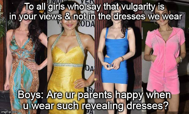 Dressing Sense | To all girls who say that vulgarity is in your views & not in the dresses we wear; Boys: Are ur parents happy when u wear such revealing dresses? | image tagged in girls,dressing sense,women safety,hot girls,funny | made w/ Imgflip meme maker