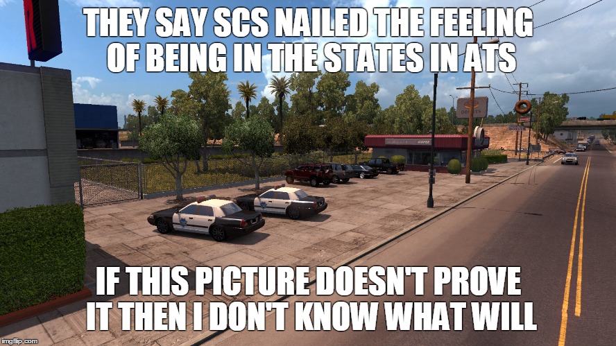 SCS definitely nailed the feeling of being in the States in American Truck Simulator | THEY SAY SCS NAILED THE FEELING OF BEING IN THE STATES IN ATS; IF THIS PICTURE DOESN'T PROVE IT THEN I DON'T KNOW WHAT WILL | image tagged in american truck simulator,cops and donuts,scs | made w/ Imgflip meme maker