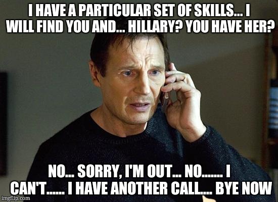 Liam Neeson Taken 2 Meme | I HAVE A PARTICULAR SET OF SKILLS... I WILL FIND YOU AND... HILLARY? YOU HAVE HER? NO... SORRY, I'M OUT... NO....... I CAN'T...... I HAVE ANOTHER CALL.... BYE NOW | image tagged in memes,liam neeson taken 2 | made w/ Imgflip meme maker
