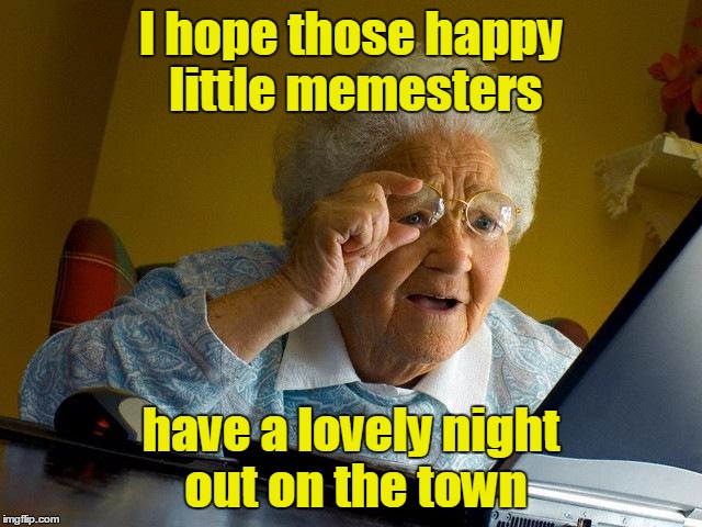 Grandma Finds The Internet Meme | I hope those happy little memesters have a lovely night out on the town | image tagged in memes,grandma finds the internet | made w/ Imgflip meme maker