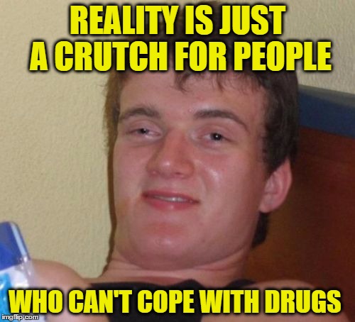 10 Guy | REALITY IS JUST A CRUTCH FOR PEOPLE; WHO CAN'T COPE WITH DRUGS | image tagged in memes,10 guy | made w/ Imgflip meme maker