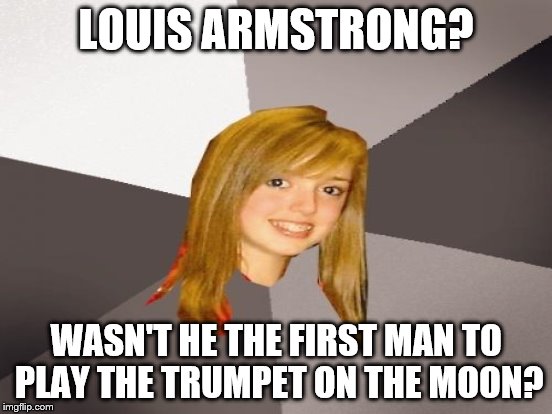 LOUIS ARMSTRONG? WASN'T HE THE FIRST MAN TO PLAY THE TRUMPET ON THE MOON? | made w/ Imgflip meme maker