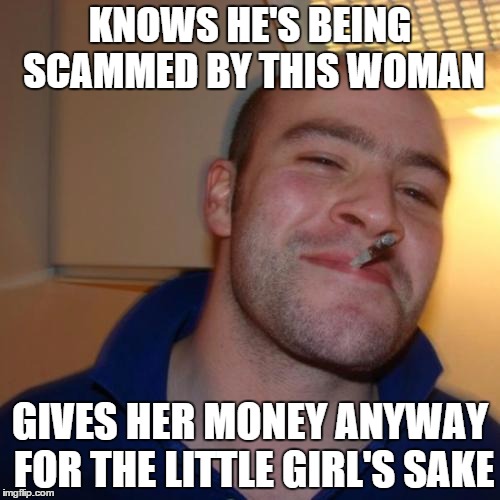 Good Guy Greg Meme | KNOWS HE'S BEING SCAMMED BY THIS WOMAN; GIVES HER MONEY ANYWAY FOR THE LITTLE GIRL'S SAKE | image tagged in memes,good guy greg | made w/ Imgflip meme maker