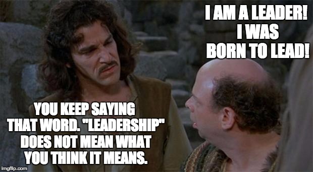 Entitlement | I AM A LEADER! I WAS BORN TO LEAD! YOU KEEP SAYING THAT WORD. "LEADERSHIP" DOES NOT MEAN WHAT YOU THINK IT MEANS. | image tagged in princess bride | made w/ Imgflip meme maker