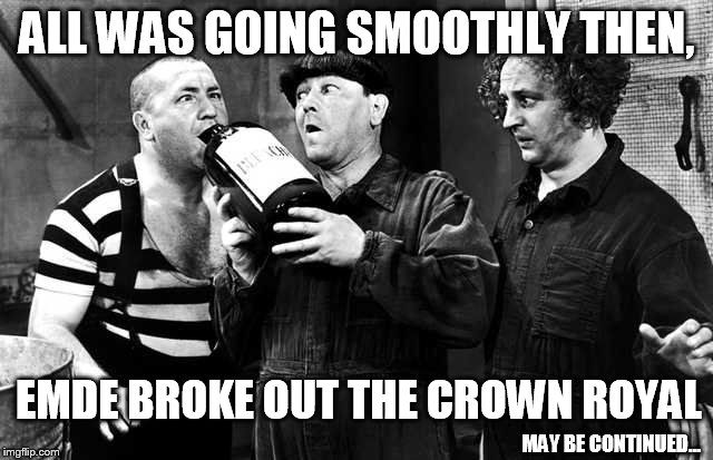 ALL WAS GOING SMOOTHLY THEN, EMDE BROKE OUT THE CROWN ROYAL MAY BE CONTINUED... | made w/ Imgflip meme maker