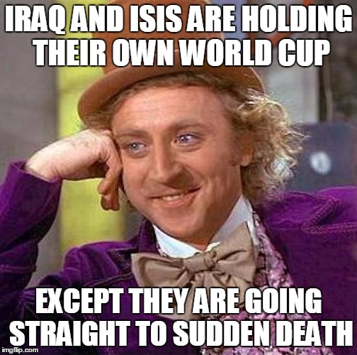ISIS and Iraq | IRAQ AND ISIS ARE HOLDING THEIR OWN WORLD CUP; EXCEPT THEY ARE GOING STRAIGHT TO SUDDEN DEATH | image tagged in memes,isis,isis joke,iraq | made w/ Imgflip meme maker