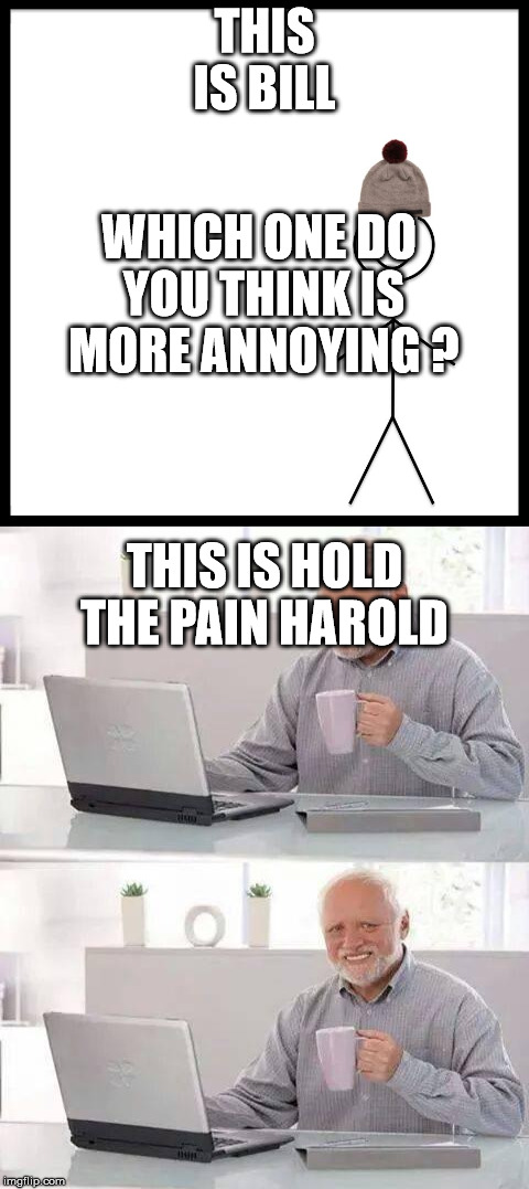 annoying  | THIS IS BILL; WHICH ONE DO YOU THINK IS MORE ANNOYING ? THIS IS HOLD THE PAIN HAROLD | image tagged in annoying,bill,harold | made w/ Imgflip meme maker