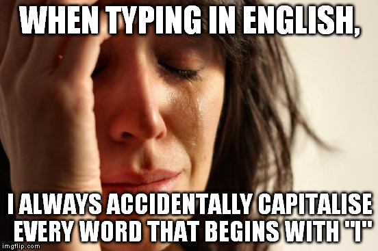 First World Problems | WHEN TYPING IN ENGLISH, I ALWAYS ACCIDENTALLY CAPITALISE EVERY WORD THAT BEGINS WITH "I" | image tagged in memes,first world problems | made w/ Imgflip meme maker