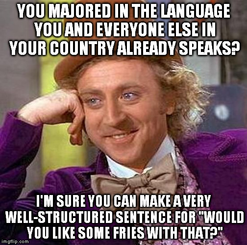 Creepy Condescending Wonka Meme | YOU MAJORED IN THE LANGUAGE YOU AND EVERYONE ELSE IN YOUR COUNTRY ALREADY SPEAKS? I'M SURE YOU CAN MAKE A VERY WELL-STRUCTURED SENTENCE FOR "WOULD YOU LIKE SOME FRIES WITH THAT?" | image tagged in memes,creepy condescending wonka | made w/ Imgflip meme maker