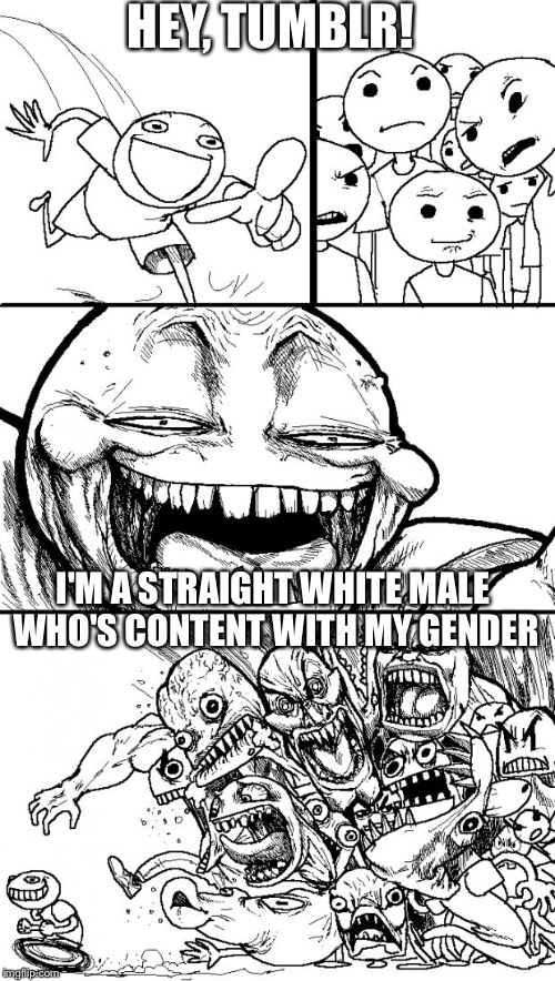 Hey Internet | HEY, TUMBLR! I'M A STRAIGHT WHITE MALE WHO'S CONTENT WITH MY GENDER | image tagged in memes,hey internet | made w/ Imgflip meme maker