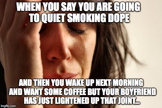 First World Problems Meme | WHEN YOU SAY YOU ARE GOING TO QUIET SMOKING DOPE; AND THEN YOU WAKE UP NEXT MORNING  AND WANT SOME COFFEE BUT YOUR BOYFRIEND HAS JUST LIGHTENED UP THAT JOINT... | image tagged in memes,first world problems,quiet,smoking,boyfriend,dope | made w/ Imgflip meme maker