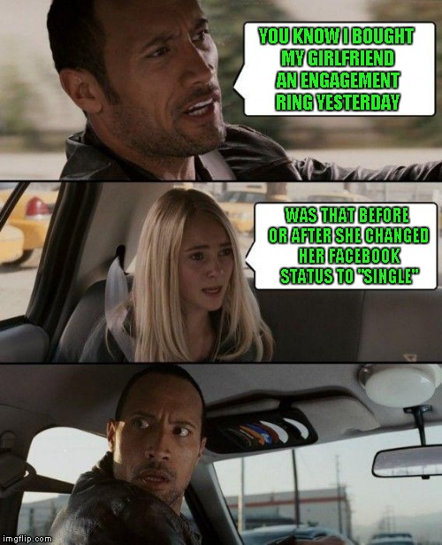 The Rock Driving Meme | YOU KNOW I BOUGHT MY GIRLFRIEND AN ENGAGEMENT RING YESTERDAY; WAS THAT BEFORE OR AFTER SHE CHANGED HER FACEBOOK STATUS TO "SINGLE" | image tagged in memes,the rock driving | made w/ Imgflip meme maker