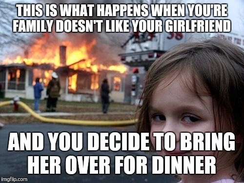 Disaster Girl Meme | THIS IS WHAT HAPPENS WHEN YOU'RE FAMILY DOESN'T LIKE YOUR GIRLFRIEND; AND YOU DECIDE TO BRING HER OVER FOR DINNER | image tagged in memes,disaster girl | made w/ Imgflip meme maker