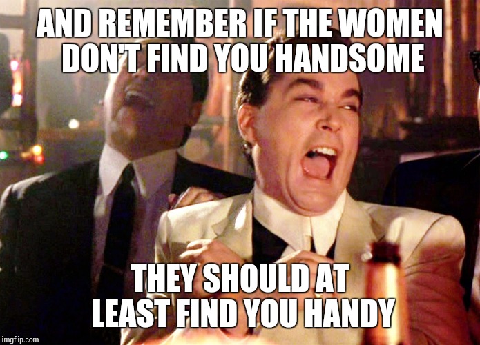 Good Fellas Hilarious | AND REMEMBER IF THE WOMEN DON'T FIND YOU HANDSOME; THEY SHOULD AT LEAST FIND YOU HANDY | image tagged in memes,good fellas hilarious | made w/ Imgflip meme maker