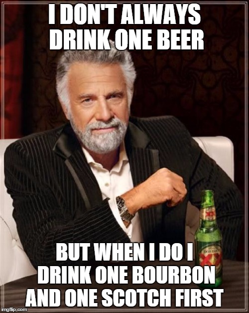 hey mr bartender  | I DON'T ALWAYS DRINK ONE BEER; BUT WHEN I DO I DRINK ONE BOURBON AND ONE SCOTCH FIRST | image tagged in memes,the most interesting man in the world | made w/ Imgflip meme maker