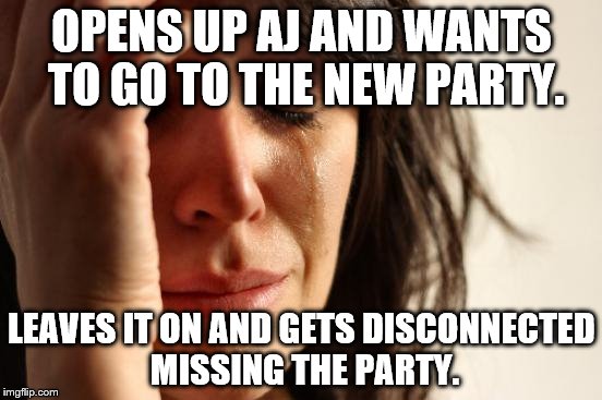 First World Problems | OPENS UP AJ AND WANTS TO GO TO THE NEW PARTY. LEAVES IT ON AND GETS DISCONNECTED MISSING THE PARTY. | image tagged in memes,first world problems | made w/ Imgflip meme maker