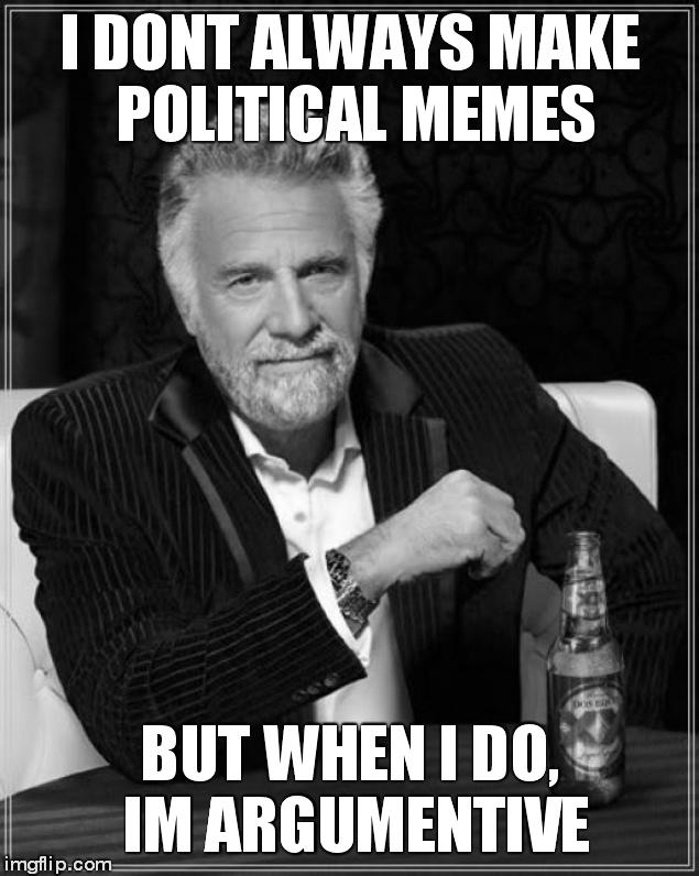 The Most Interesting Man In The World Meme | I DONT ALWAYS MAKE POLITICAL MEMES BUT WHEN I DO, IM ARGUMENTIVE | image tagged in memes,the most interesting man in the world | made w/ Imgflip meme maker