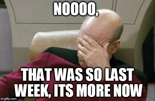 Captain Picard Facepalm Meme | NOOOO, THAT WAS SO LAST WEEK, ITS MORE NOW | image tagged in memes,captain picard facepalm | made w/ Imgflip meme maker