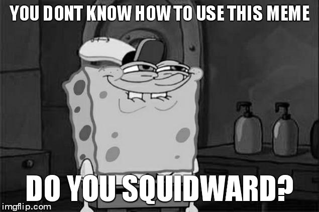 Don't You Squidward Meme | YOU DONT KNOW HOW TO USE THIS MEME DO YOU SQUIDWARD? | image tagged in memes,dont you squidward | made w/ Imgflip meme maker