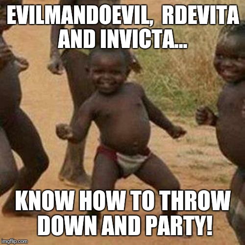 Third World Success Kid Meme | EVILMANDOEVIL,  RDEVITA AND INVICTA... KNOW HOW TO THROW DOWN AND PARTY! | image tagged in memes,third world success kid | made w/ Imgflip meme maker